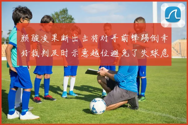 颜骏凌果断出击将对手前锋踢倒幸好裁判及时示意越位避免了失球危机