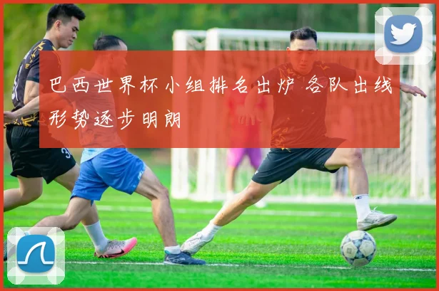 巴西世界杯小组排名出炉 各队出线形势逐步明朗