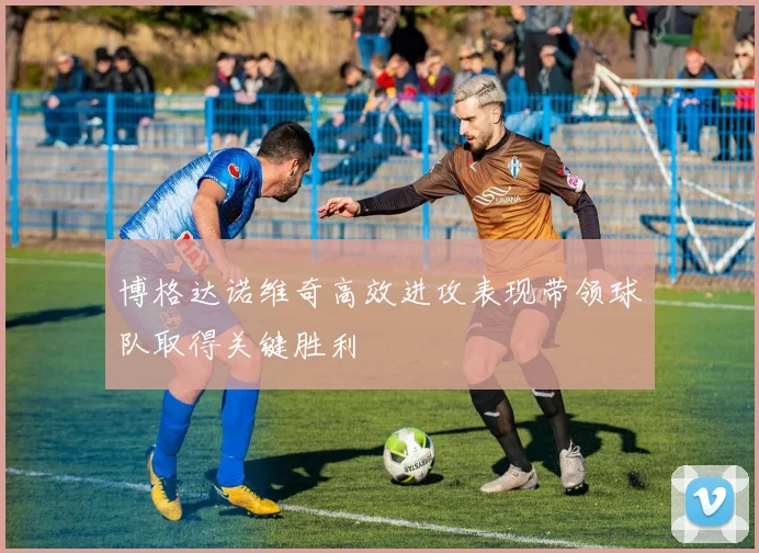 博格达诺维奇高效进攻表现带领球队取得关键胜利