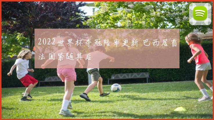 2022世界杯夺冠陪率更新 巴西居首法国紧随其后