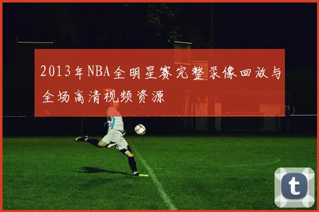 2013年NBA全明星赛完整录像回放与全场高清视频资源